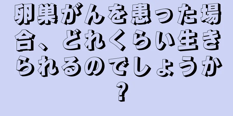 卵巣がんを患った場合、どれくらい生きられるのでしょうか？