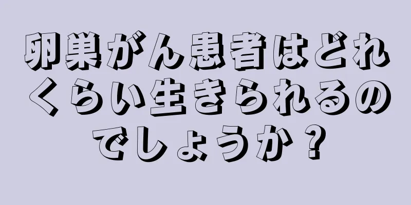 卵巣がん患者はどれくらい生きられるのでしょうか？