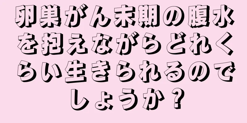 卵巣がん末期の腹水を抱えながらどれくらい生きられるのでしょうか？
