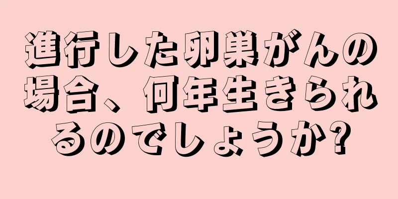 進行した卵巣がんの場合、何年生きられるのでしょうか?