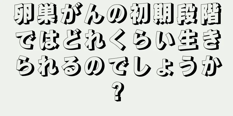 卵巣がんの初期段階ではどれくらい生きられるのでしょうか?
