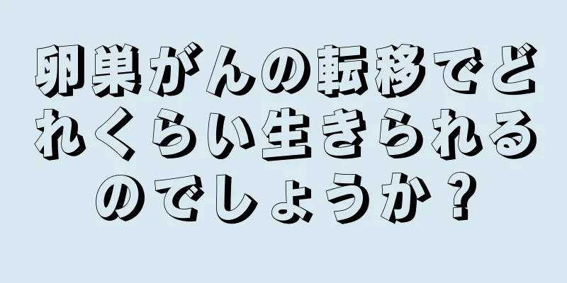 卵巣がんの転移でどれくらい生きられるのでしょうか？