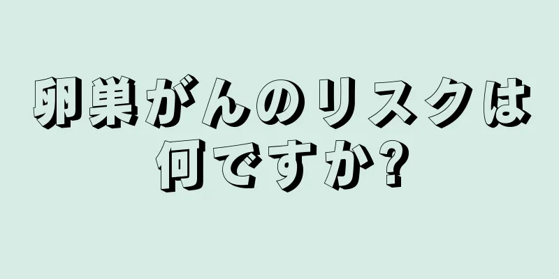 卵巣がんのリスクは何ですか?