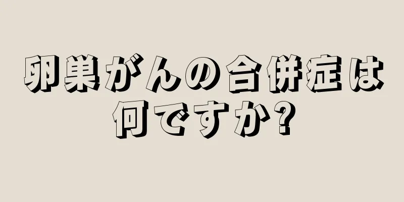 卵巣がんの合併症は何ですか?
