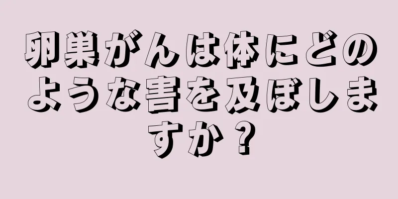 卵巣がんは体にどのような害を及ぼしますか？