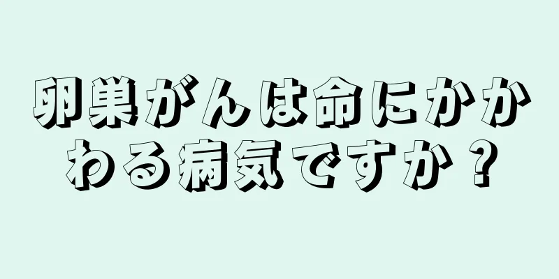 卵巣がんは命にかかわる病気ですか？