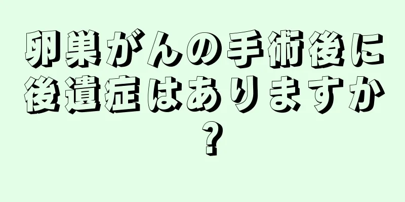 卵巣がんの手術後に後遺症はありますか？