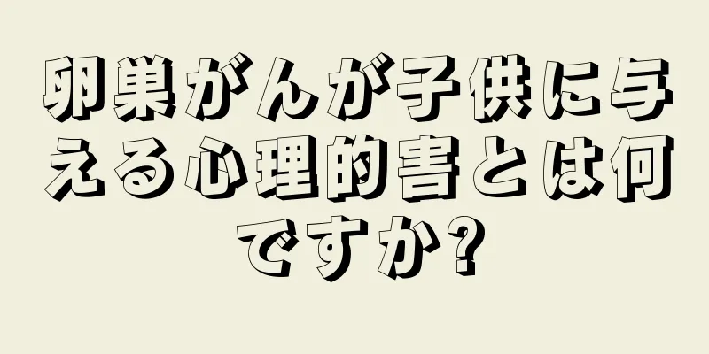 卵巣がんが子供に与える心理的害とは何ですか?