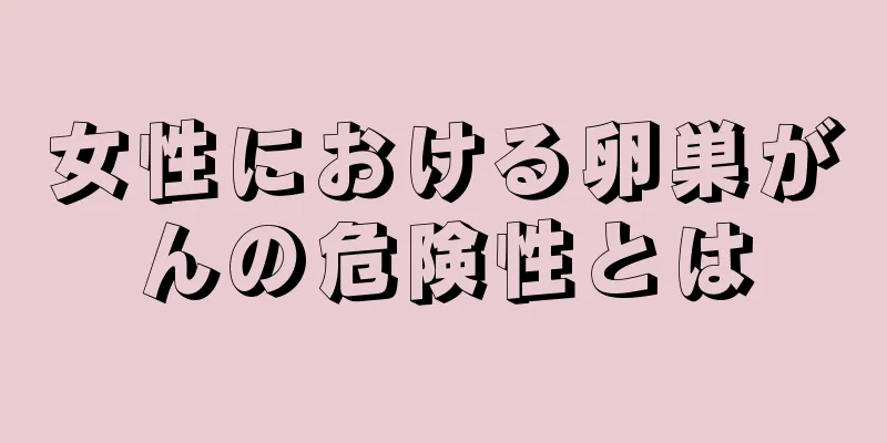 女性における卵巣がんの危険性とは