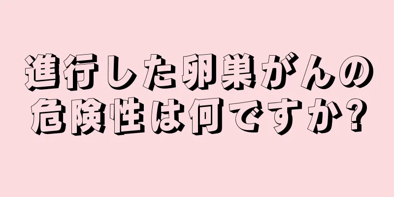 進行した卵巣がんの危険性は何ですか?