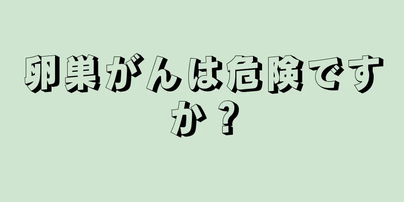 卵巣がんは危険ですか？