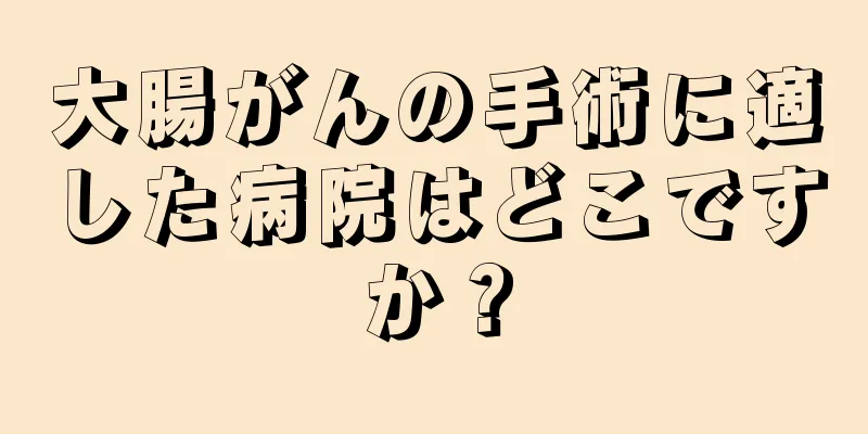 大腸がんの手術に適した病院はどこですか？