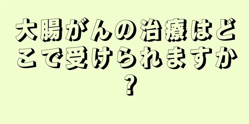 大腸がんの治療はどこで受けられますか？