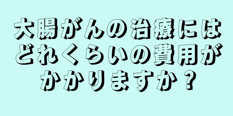大腸がんの治療にはどれくらいの費用がかかりますか？