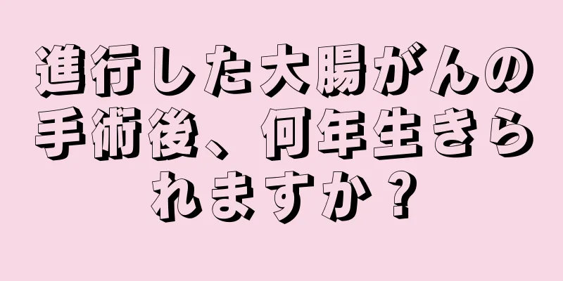 進行した大腸がんの手術後、何年生きられますか？