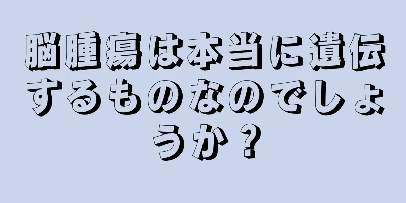 脳腫瘍は本当に遺伝するものなのでしょうか？