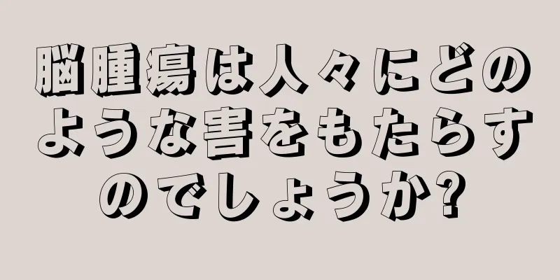 脳腫瘍は人々にどのような害をもたらすのでしょうか?