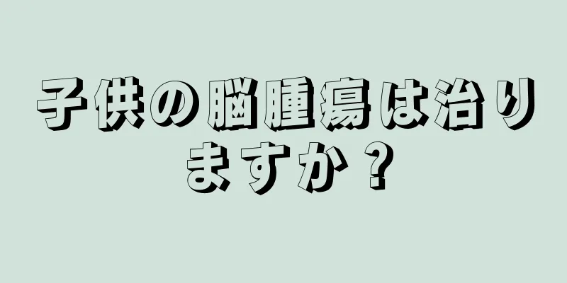 子供の脳腫瘍は治りますか？