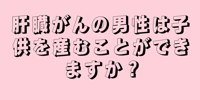 肝臓がんの男性は子供を産むことができますか？