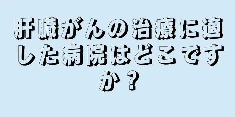 肝臓がんの治療に適した病院はどこですか？