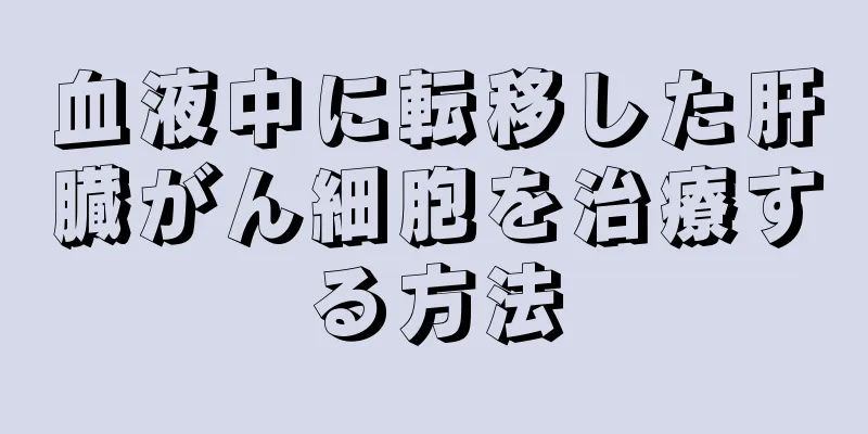 血液中に転移した肝臓がん細胞を治療する方法