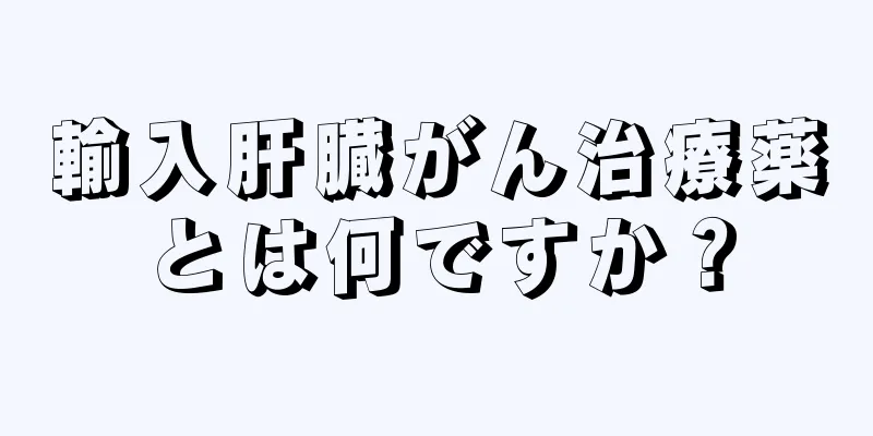 輸入肝臓がん治療薬とは何ですか？