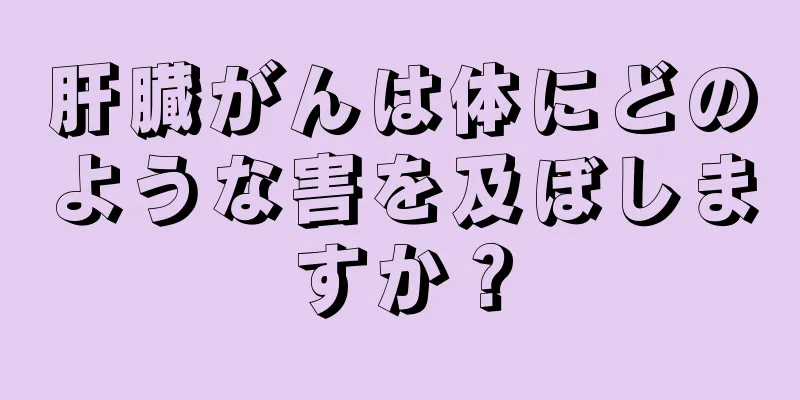 肝臓がんは体にどのような害を及ぼしますか？