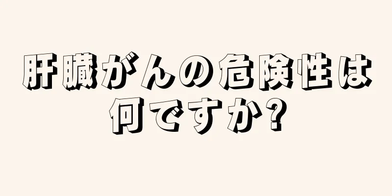 肝臓がんの危険性は何ですか?