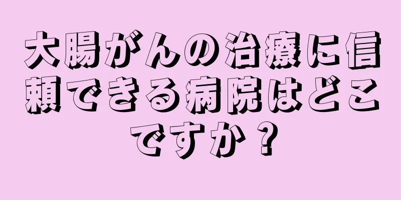 大腸がんの治療に信頼できる病院はどこですか？