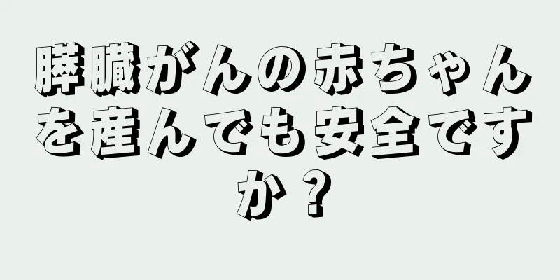 膵臓がんの赤ちゃんを産んでも安全ですか？