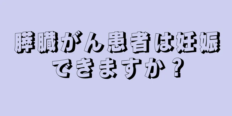 膵臓がん患者は妊娠できますか？