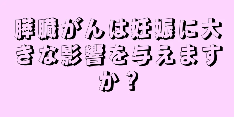 膵臓がんは妊娠に大きな影響を与えますか？
