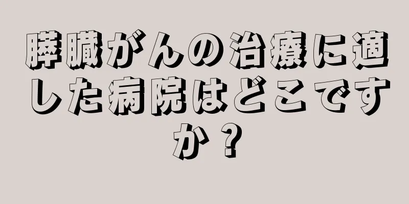 膵臓がんの治療に適した病院はどこですか？