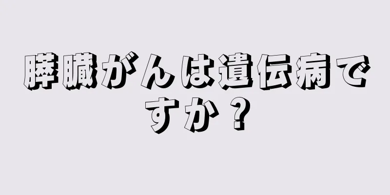 膵臓がんは遺伝病ですか？