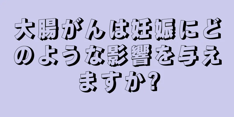 大腸がんは妊娠にどのような影響を与えますか?