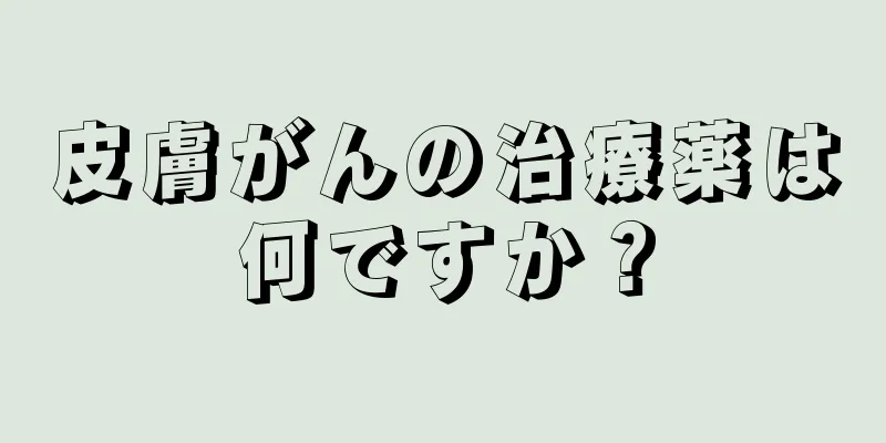 皮膚がんの治療薬は何ですか？