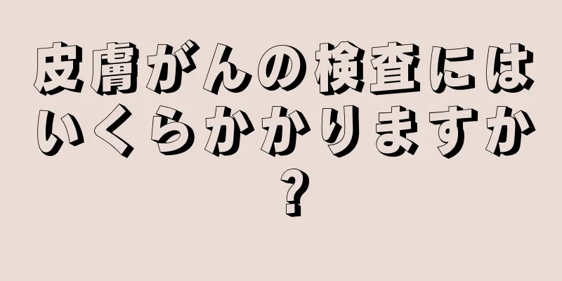 皮膚がんの検査にはいくらかかりますか？