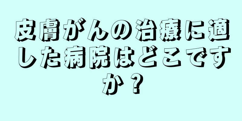 皮膚がんの治療に適した病院はどこですか？