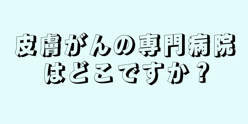 皮膚がんの専門病院はどこですか？