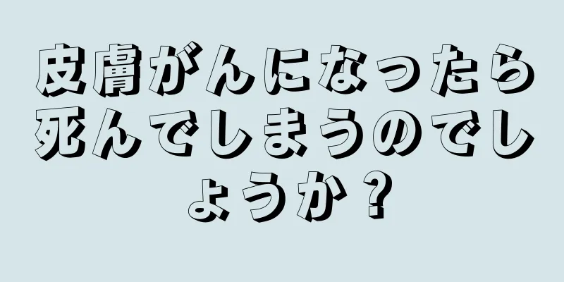 皮膚がんになったら死んでしまうのでしょうか？