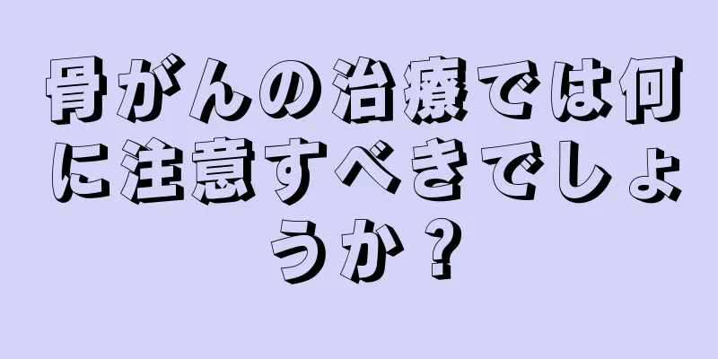 骨がんの治療では何に注意すべきでしょうか？