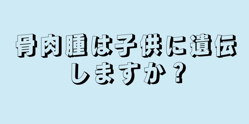 骨肉腫は子供に遺伝しますか？