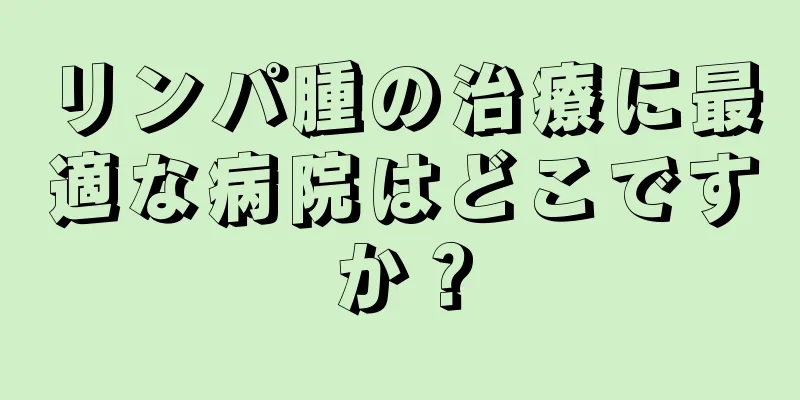 リンパ腫の治療に最適な病院はどこですか？
