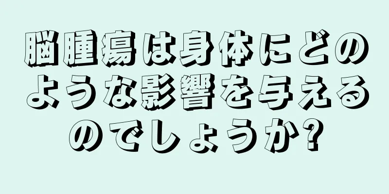 脳腫瘍は身体にどのような影響を与えるのでしょうか?