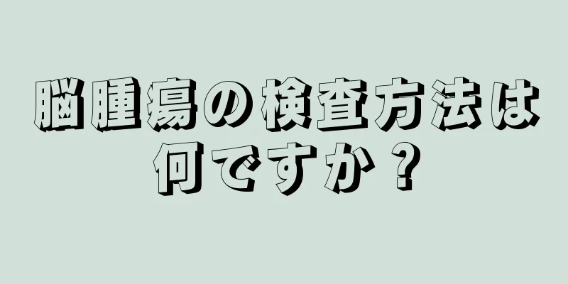 脳腫瘍の検査方法は何ですか？