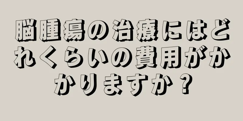 脳腫瘍の治療にはどれくらいの費用がかかりますか？