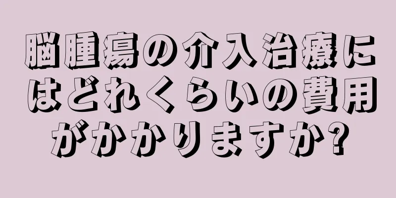 脳腫瘍の介入治療にはどれくらいの費用がかかりますか?