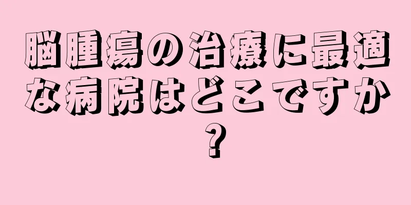 脳腫瘍の治療に最適な病院はどこですか？