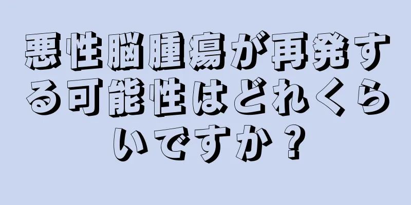 悪性脳腫瘍が再発する可能性はどれくらいですか？
