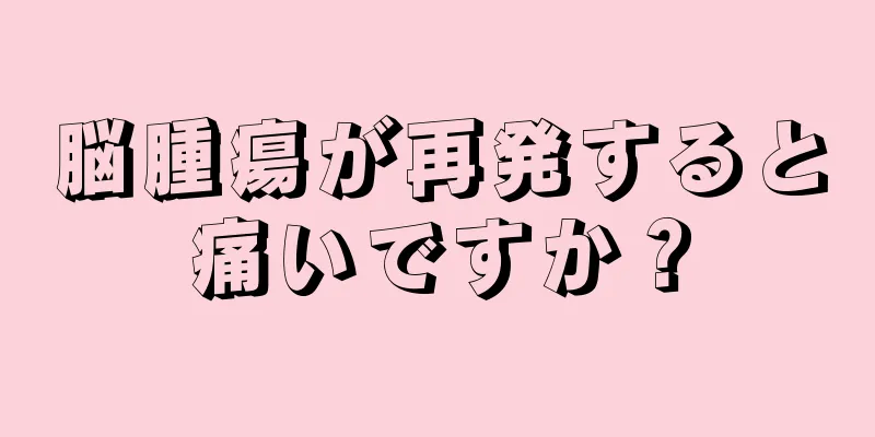 脳腫瘍が再発すると痛いですか？